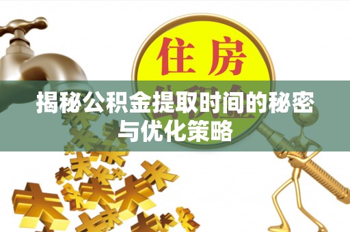 仁和揭秘公积金提取时间的秘密与优化策略
