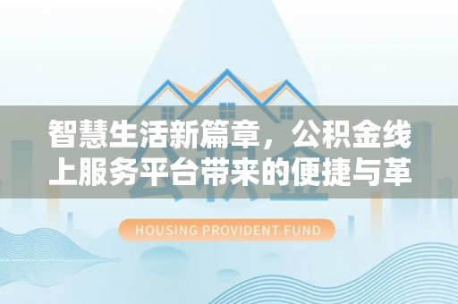 仁和智慧生活新篇章，公积金线上服务平台带来的便捷与革新