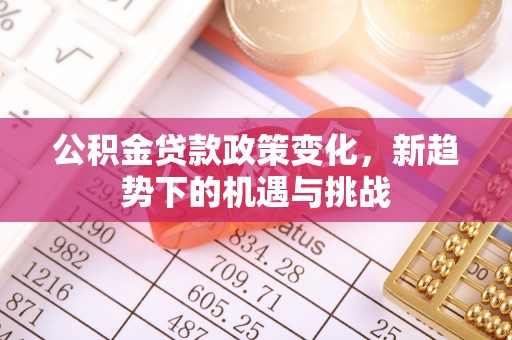 仁和公积金贷款政策变化，新趋势下的机遇与挑战