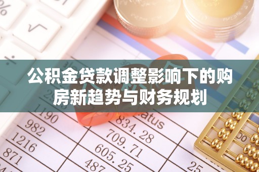仁和公积金贷款调整影响下的购房新趋势与财务规划