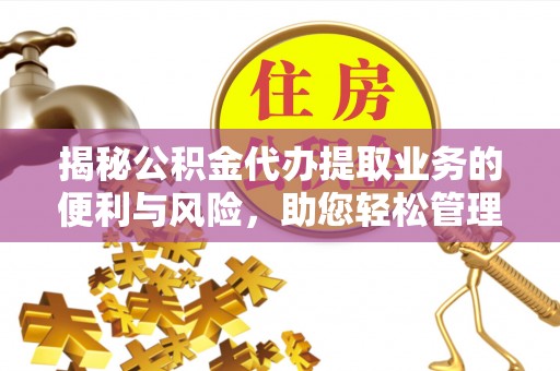 仁和揭秘公积金代办提取业务的便利与风险，助您轻松管理个人财务