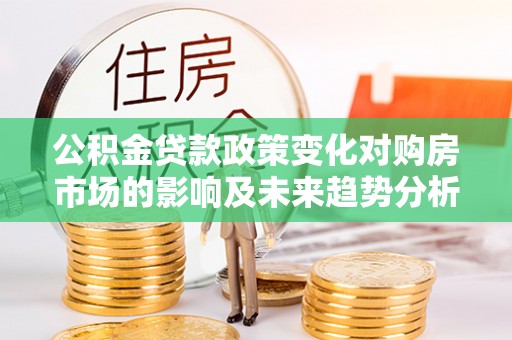 仁和公积金贷款政策变化对购房市场的影响及未来趋势分析