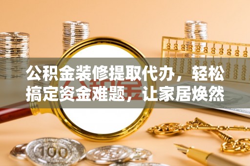仁和公积金装修提取代办，轻松搞定资金难题，让家居焕然一新