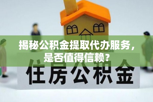 仁和揭秘公积金提取代办服务，是否值得信赖？