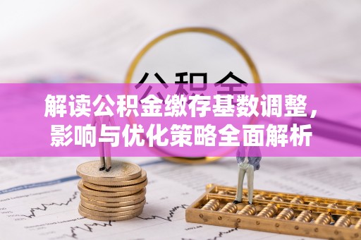 仁和解读公积金缴存基数调整，影响与优化策略全面解析