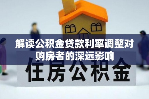 仁和解读公积金贷款利率调整对购房者的深远影响