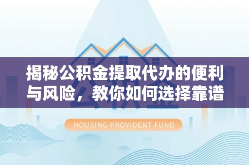 仁和揭秘公积金提取代办的便利与风险，教你如何选择靠谱服务