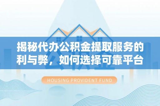 仁和揭秘代办公积金提取服务的利与弊，如何选择可靠平台？
