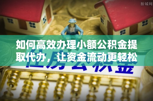 仁和如何高效办理小额公积金提取代办，让资金流动更轻松