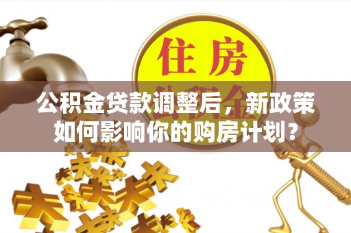 仁和公积金贷款调整后，新政策如何影响你的购房计划？