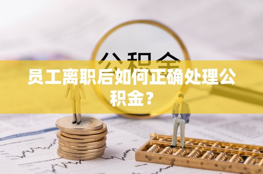 仁和员工离职后如何正确处理公积金？