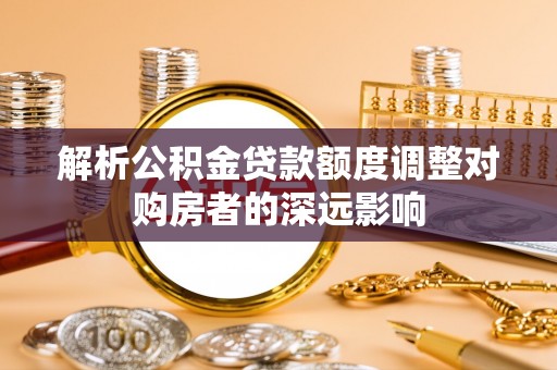 仁和解析公积金贷款额度调整对购房者的深远影响