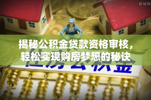 仁和揭秘公积金贷款资格审核，轻松实现购房梦想的秘诀