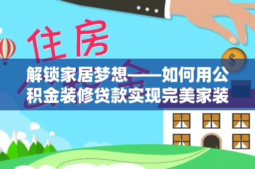 仁和解锁家居梦想——如何用公积金装修贷款实现完美家装