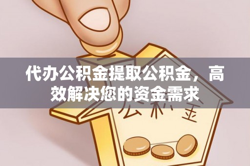 仁和代办公积金提取公积金，高效解决您的资金需求