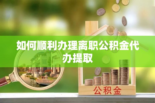 仁和如何顺利办理离职公积金代办提取