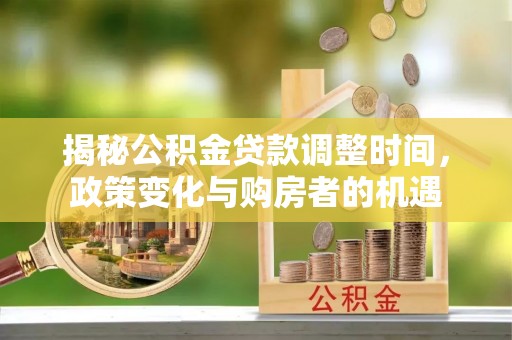 仁和揭秘公积金贷款调整时间，政策变化与购房者的机遇