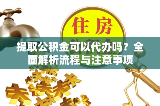 仁和提取公积金可以代办吗？全面解析流程与注意事项