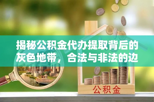 仁和揭秘公积金代办提取背后的灰色地带，合法与非法的边界