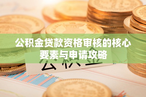 仁和公积金贷款资格审核的核心要素与申请攻略