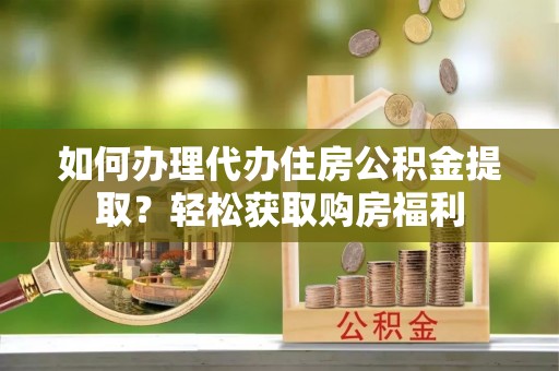 仁和如何办理代办住房公积金提取？轻松获取购房福利