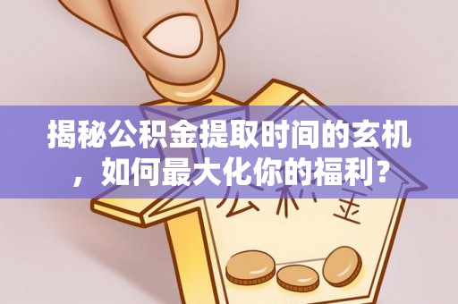 仁和揭秘公积金提取时间的玄机，如何最大化你的福利？