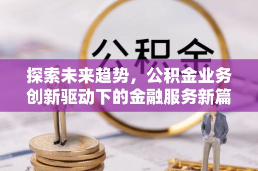 仁和探索未来趋势，公积金业务创新驱动下的金融服务新篇章