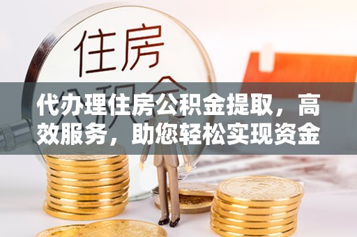 仁和代办理住房公积金提取，高效服务，助您轻松实现资金流转