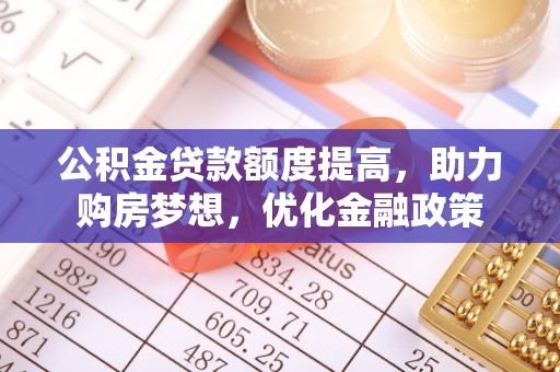 仁和公积金贷款额度提高，助力购房梦想，优化金融政策