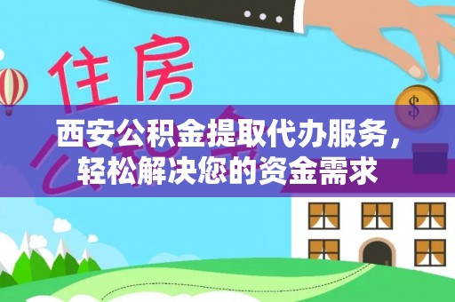 仁和西安公积金提取代办服务，轻松解决您的资金需求