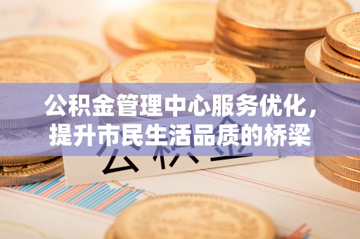 仁和公积金管理中心服务优化，提升市民生活品质的桥梁