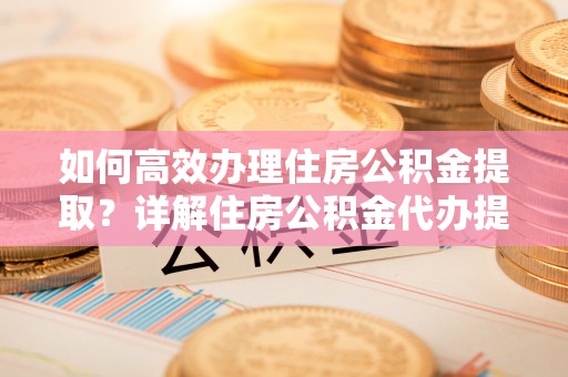 仁和如何高效办理住房公积金提取？详解住房公积金代办提取流程