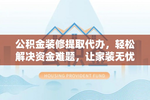 仁和公积金装修提取代办，轻松解决资金难题，让家装无忧