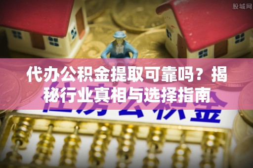 仁和代办公积金提取可靠吗？揭秘行业真相与选择指南
