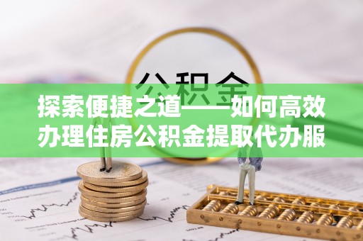 仁和探索便捷之道——如何高效办理住房公积金提取代办服务