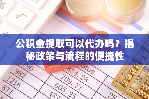仁和公积金提取可以代办吗？揭秘政策与流程的便捷性