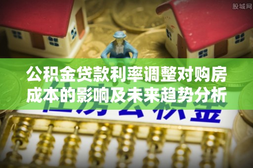 仁和公积金贷款利率调整对购房成本的影响及未来趋势分析