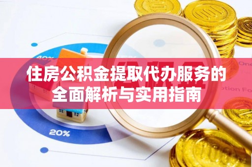 仁和住房公积金提取代办服务的全面解析与实用指南