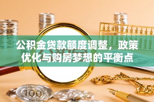仁和公积金贷款额度调整，政策优化与购房梦想的平衡点
