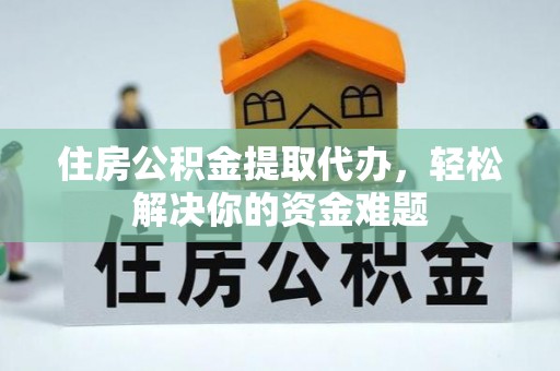 仁和住房公积金提取代办，轻松解决你的资金难题