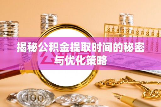 仁和揭秘公积金提取时间的秘密与优化策略