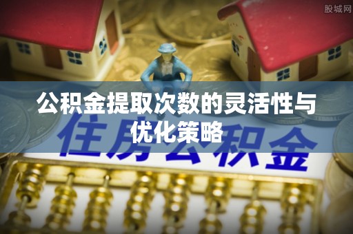 仁和公积金提取次数的灵活性与优化策略