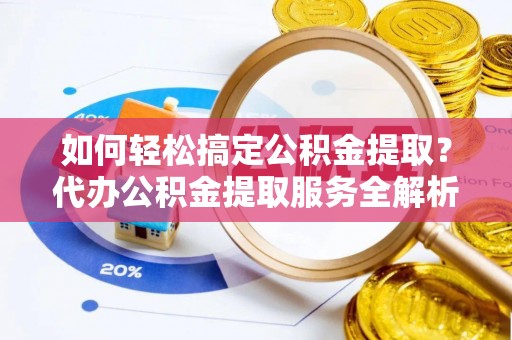 仁和如何轻松搞定公积金提取？代办公积金提取服务全解析