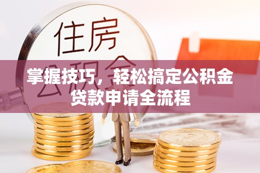 仁和掌握技巧，轻松搞定公积金贷款申请全流程
