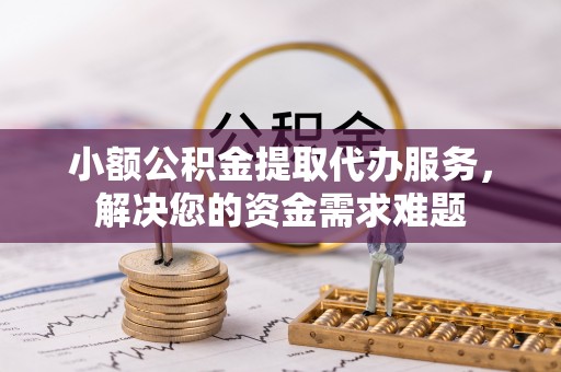 仁和小额公积金提取代办服务，解决您的资金需求难题