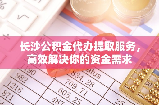 仁和长沙公积金代办提取服务，高效解决你的资金需求