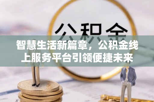 仁和智慧生活新篇章，公积金线上服务平台引领便捷未来