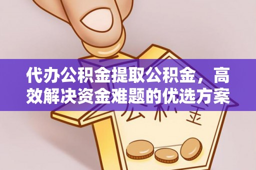 仁和代办公积金提取公积金，高效解决资金难题的优选方案