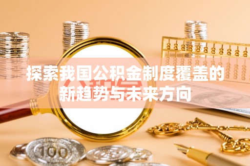 仁和探索我国公积金制度覆盖的新趋势与未来方向