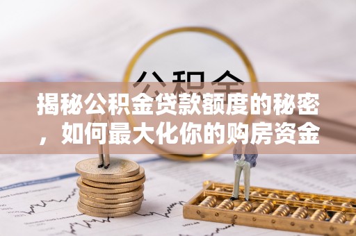 仁和揭秘公积金贷款额度的秘密，如何最大化你的购房资金
